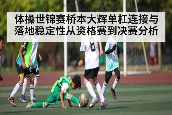 体操世锦赛桥本大辉单杠连接与落地稳定性从资格赛到决赛分析 | bsports