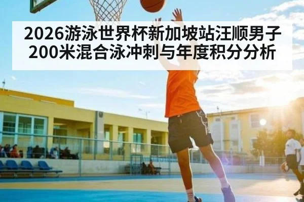 2026游泳世界杯新加坡站汪顺男子200米混合泳冲刺与年度积分分析 - bsports